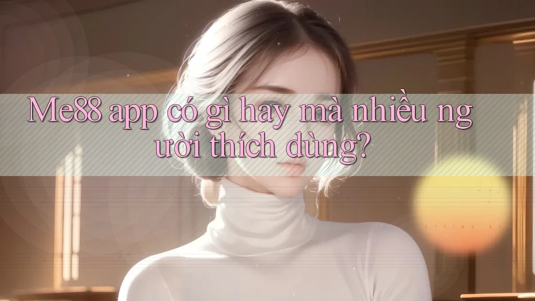 Me88 app có gì hay mà nhiều người thích dùng?