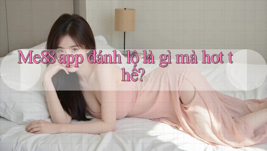 Me88 app đánh lô là gì mà hot thế?