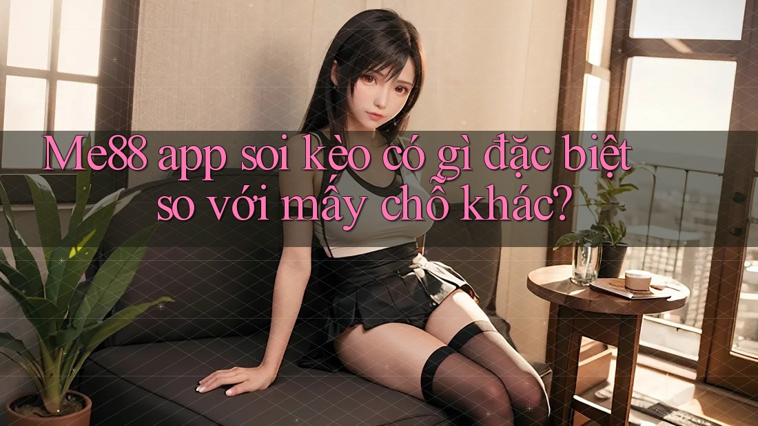 Me88 app soi kèo có gì đặc biệt so với mấy chỗ khác?