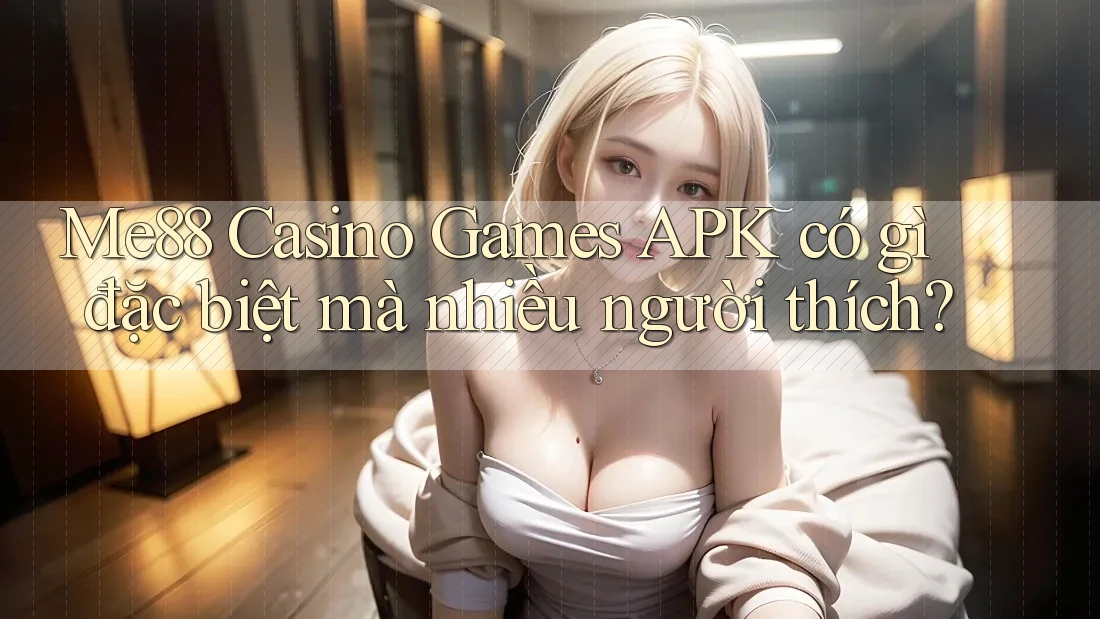 Me88 Casino Games APK có gì đặc biệt mà nhiều người thích? Me88 Casino Games APK có gì đặc biệt mà nhiều người thích?