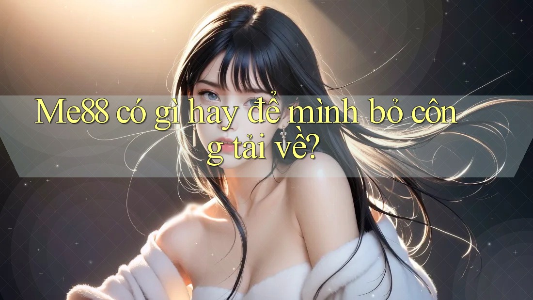 Me88 có gì hay để mình bỏ công tải về? Me88 có gì hay để mình bỏ công tải về?