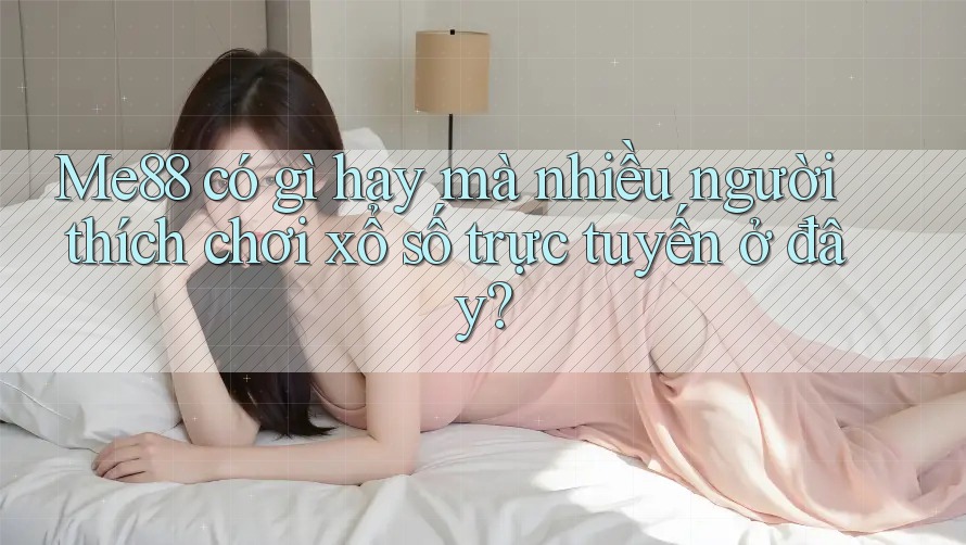 Me88 có gì hay mà nhiều người thích chơi xổ số trực tuyến ở đây?