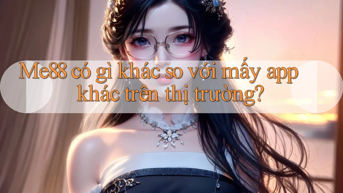 Me88 có gì khác so với mấy app khác trên thị trường?