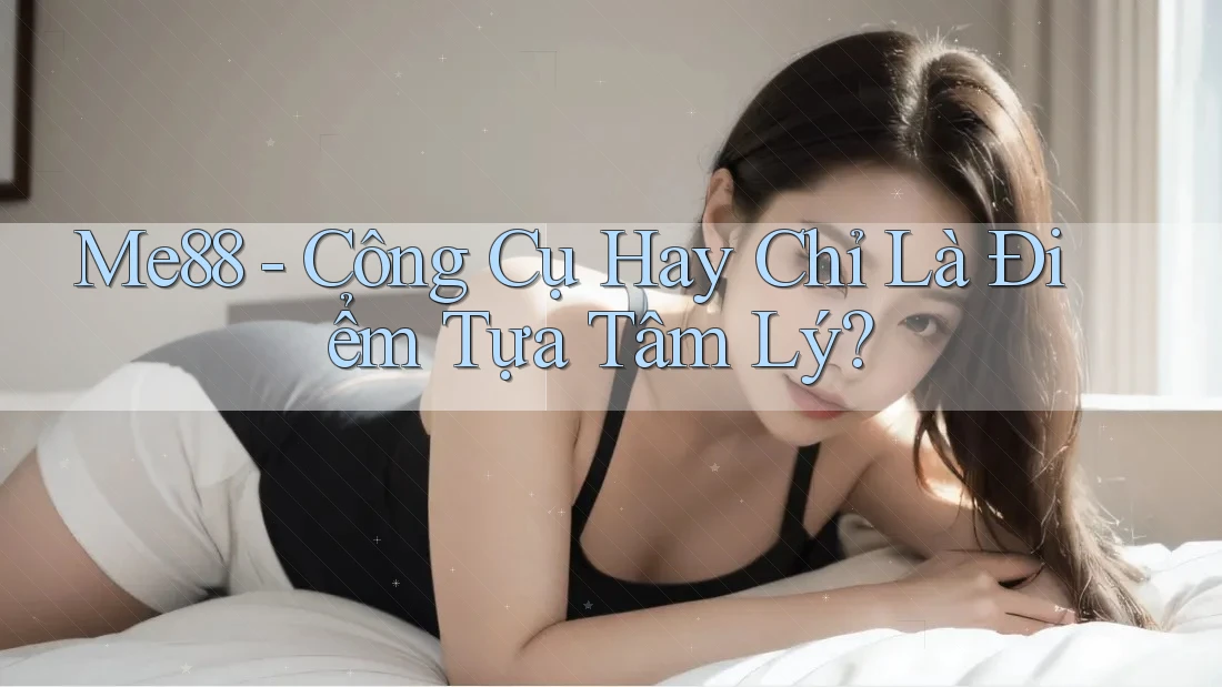 Me88 - Công Cụ Hay Chỉ Là Điểm Tựa Tâm Lý?