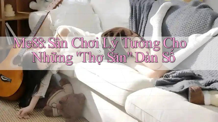 Me88: Sân Chơi Lý Tưởng Cho Những “Thợ Săn” Dàn Số