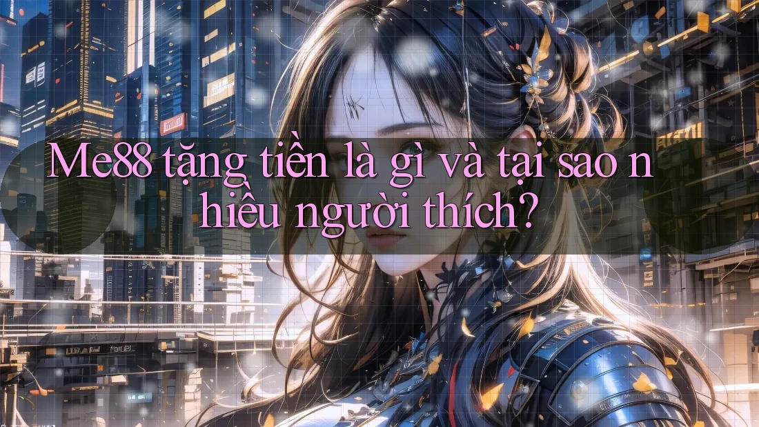 Me88 tặng tiền là gì và tại sao nhiều người thích?