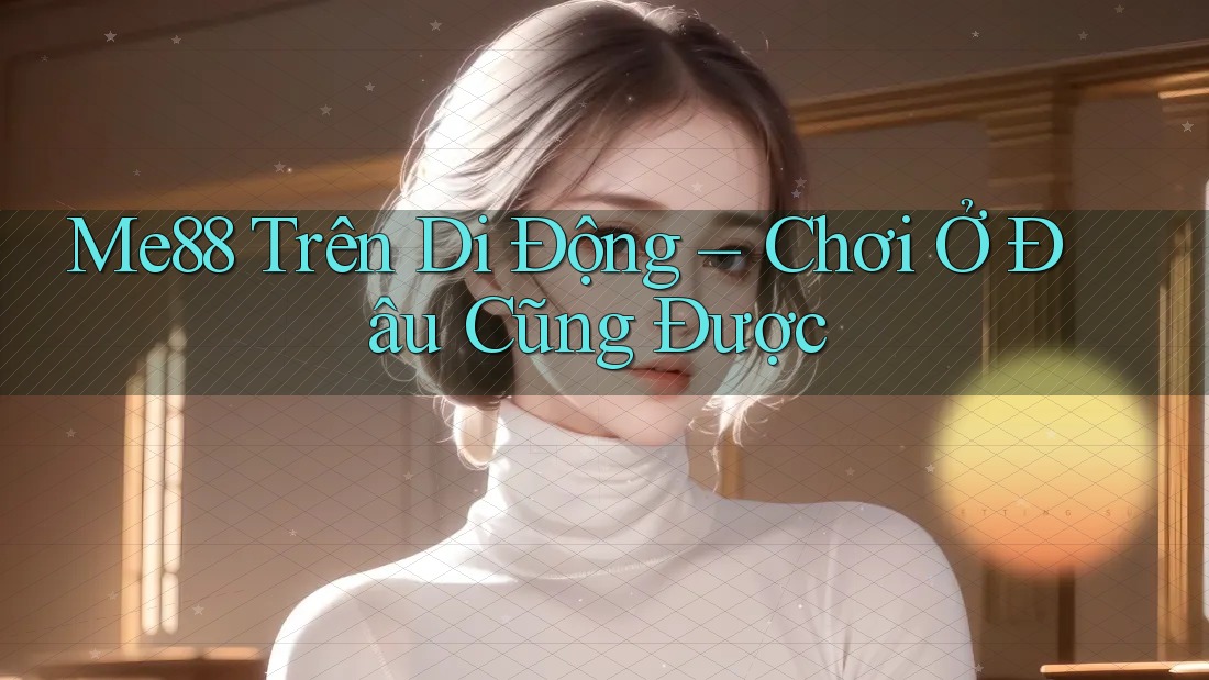Me88 Trên Di Động – Chơi Ở Đâu Cũng Được