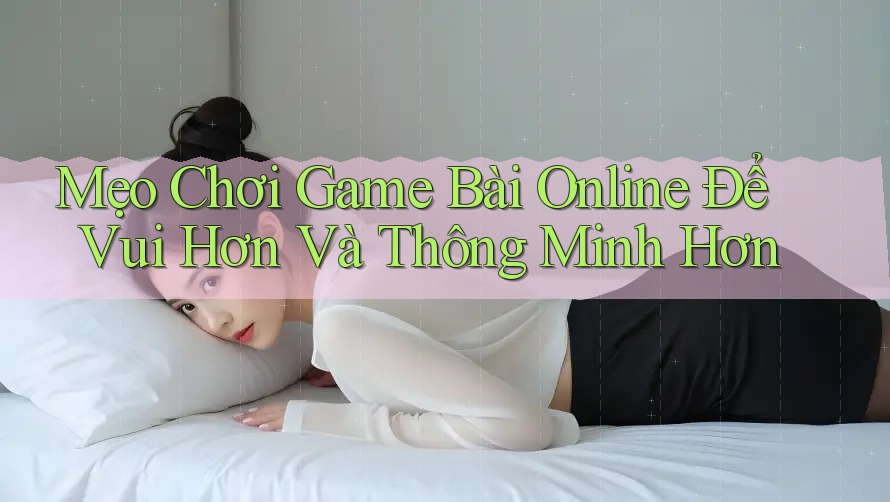 Mẹo Chơi Game Bài Online Để Vui Hơn Và Thông Minh Hơn