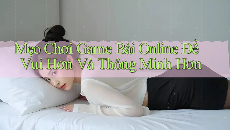 Mẹo Chơi Game Bài Online Để Vui Hơn Và Thông Minh Hơn Mẹo Chơi Game Bài Online Để Vui Hơn Và Thông Minh Hơn