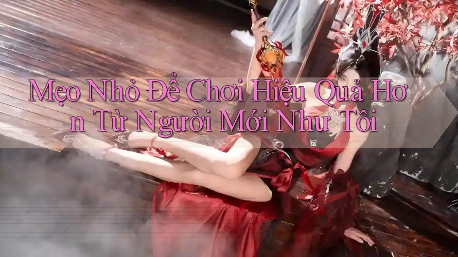 Mẹo Nhỏ Để Chơi Hiệu Quả Hơn Từ Người Mới Như Tôi Mẹo Nhỏ Để Chơi Hiệu Quả Hơn Từ Người Mới Như Tôi