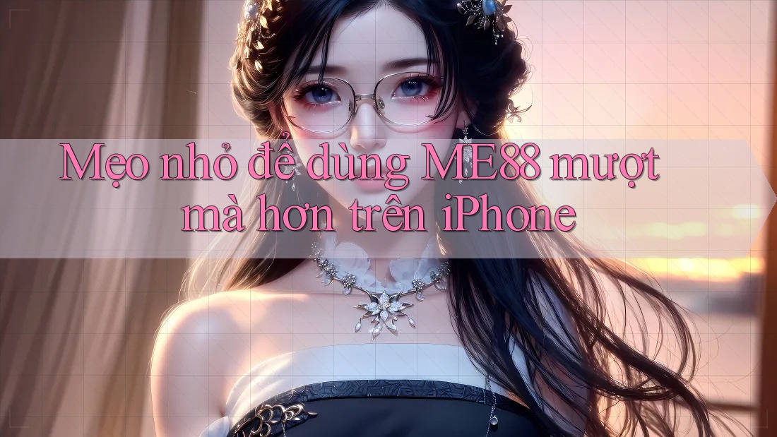 Mẹo nhỏ để dùng ME88 mượt mà hơn trên iPhone