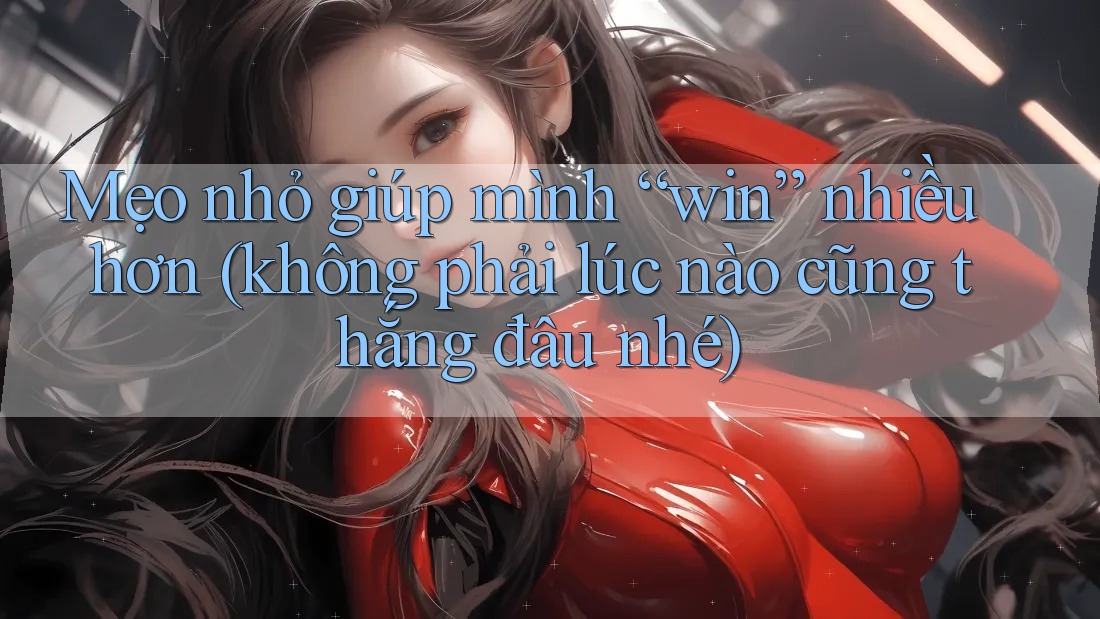 Mẹo nhỏ giúp mình “win” nhiều hơn (không phải lúc nào cũng thắng đâu nhé)