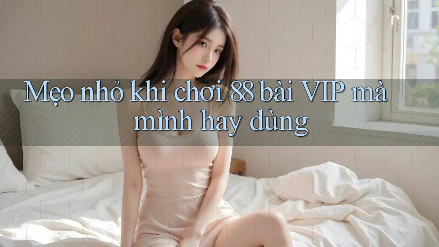 Mẹo nhỏ khi chơi 88 bài VIP mà mình hay dùng Mẹo nhỏ khi chơi 88 bài VIP mà mình hay dùng