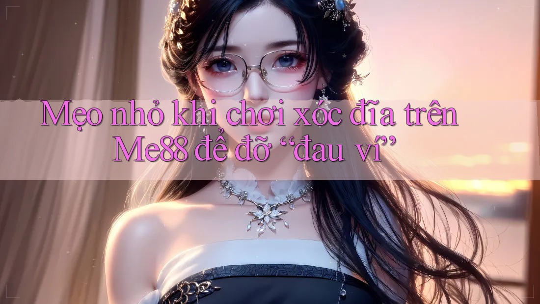 Mẹo nhỏ khi chơi xóc đĩa trên Me88 để đỡ “đau ví”
