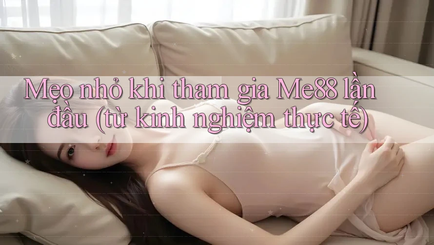 Mẹo nhỏ khi tham gia Me88 lần đầu (từ kinh nghiệm thực tế)