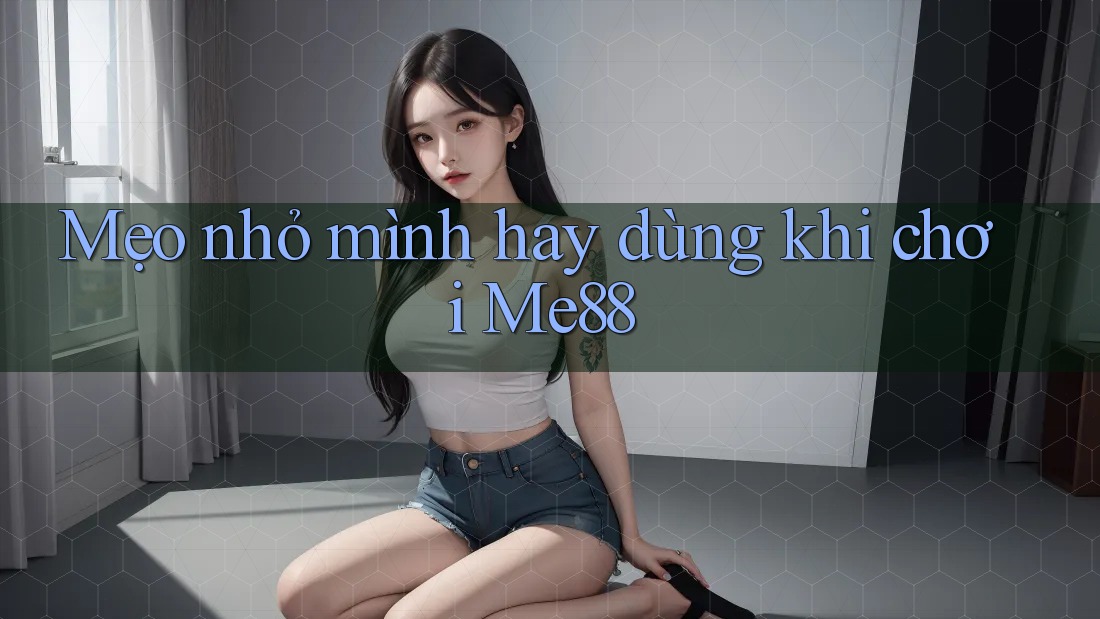 Mẹo nhỏ mình hay dùng khi chơi Me88 Mẹo nhỏ mình hay dùng khi chơi Me88