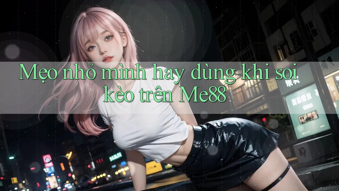 Mẹo nhỏ mình hay dùng khi soi kèo trên Me88