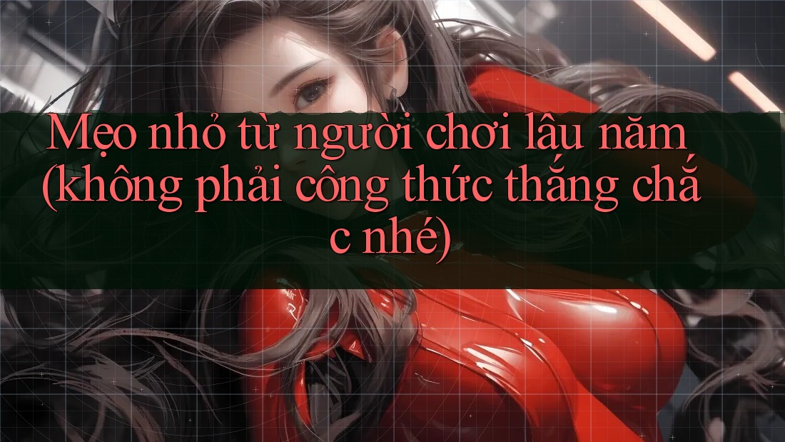 Mẹo nhỏ từ người chơi lâu năm (không phải công thức thắng chắc nhé)