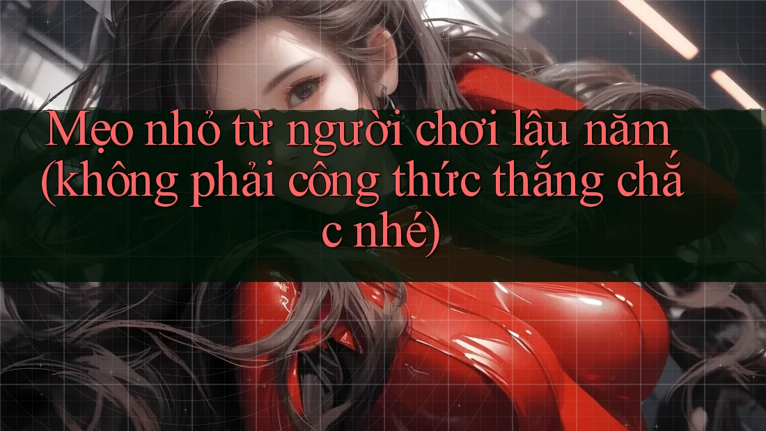 Mẹo nhỏ từ người chơi lâu năm (không phải công thức thắng chắc nhé)