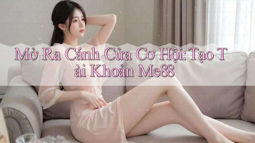 Mở Ra Cánh Cửa Cơ Hội: Tạo Tài Khoản Me88
