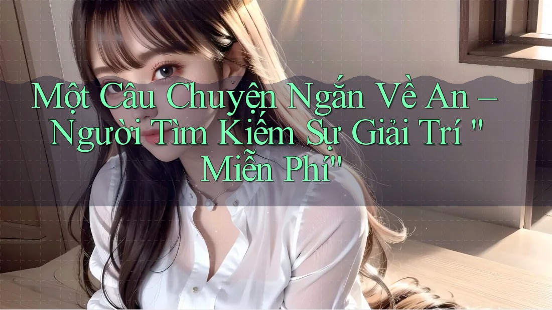 Một Câu Chuyện Ngắn Về An – Người Tìm Kiếm Sự Giải Trí “Miễn Phí”