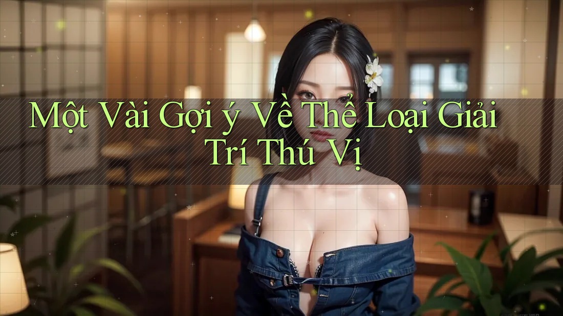 Một Vài Gợi ý Về Thể Loại Giải Trí Thú Vị Một Vài Gợi ý Về Thể Loại Giải Trí Thú Vị