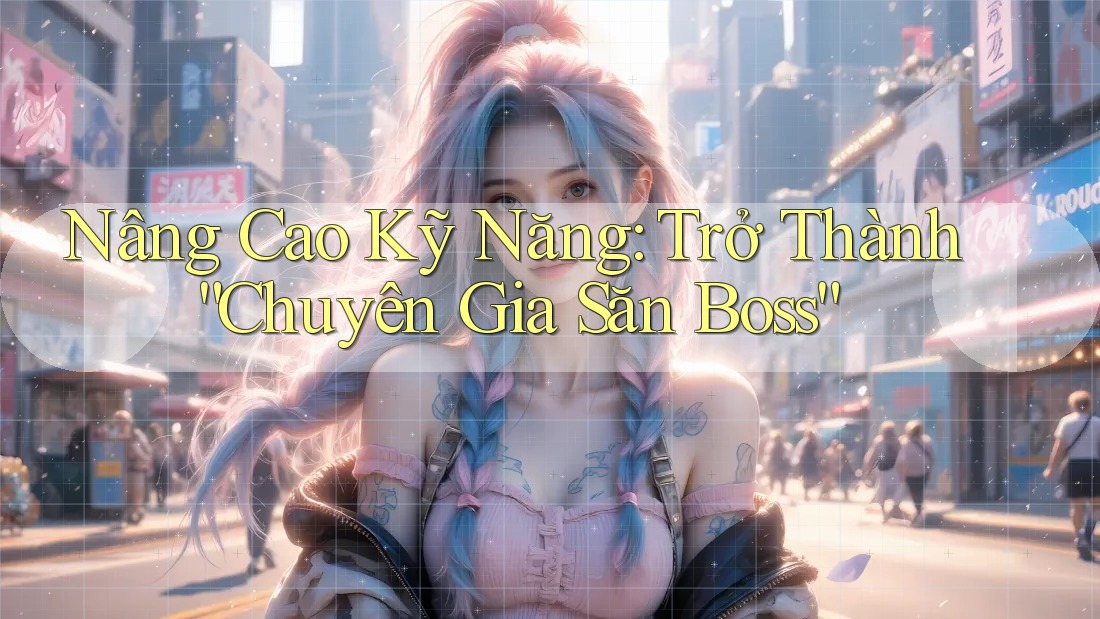 Nâng Cao Kỹ Năng: Trở Thành “Chuyên Gia Săn Boss” Nâng Cao Kỹ Năng: Trở Thành “Chuyên Gia Săn Boss”