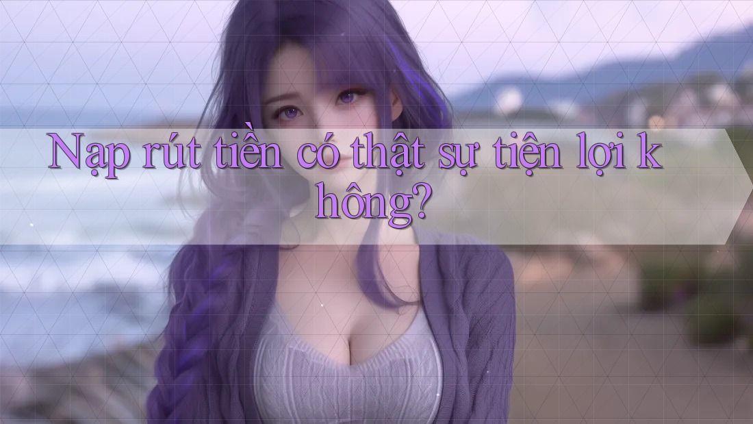 Nạp rút tiền có thật sự tiện lợi không? Nạp rút tiền có thật sự tiện lợi không?