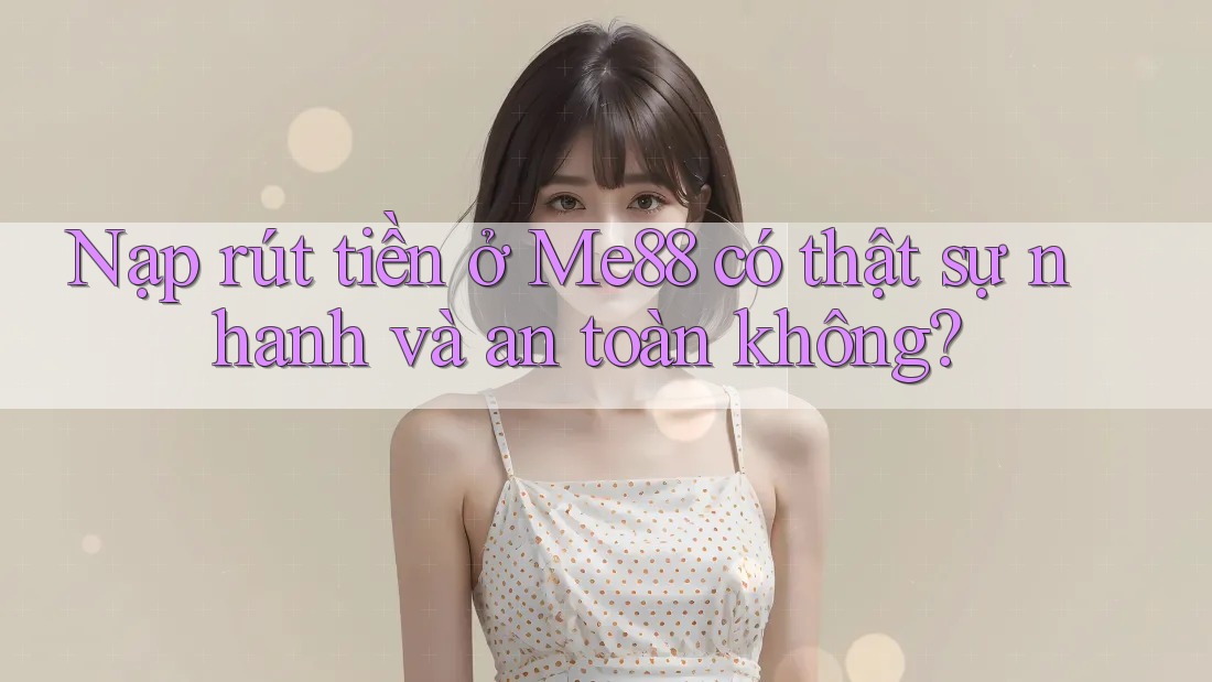 Nạp rút tiền ở Me88 có thật sự nhanh và an toàn không? Nạp rút tiền ở Me88 có thật sự nhanh và an toàn không?