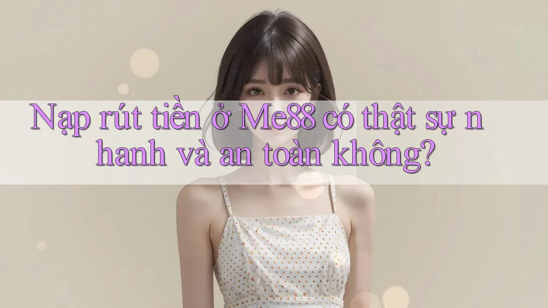Nạp rút tiền ở Me88 có thật sự nhanh và an toàn không?