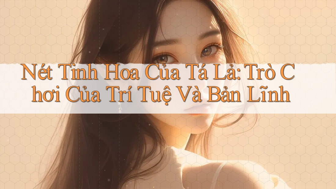 Nét Tinh Hoa Của Tá Lả: Trò Chơi Của Trí Tuệ Và Bản Lĩnh