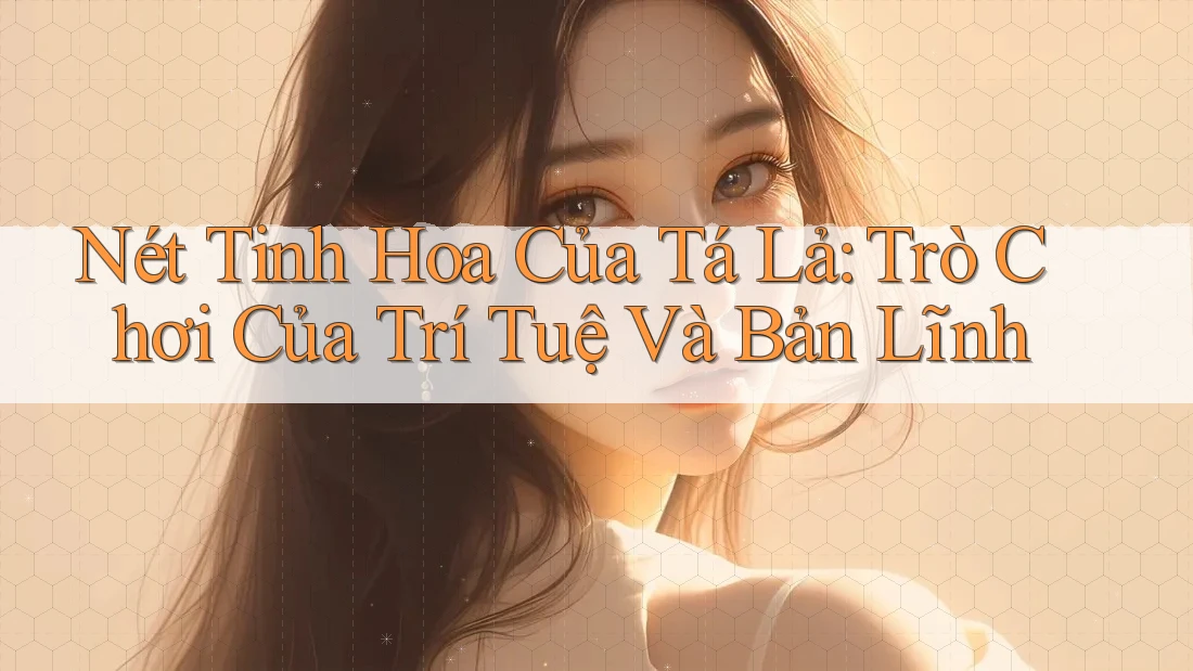 Nét Tinh Hoa Của Tá Lả: Trò Chơi Của Trí Tuệ Và Bản Lĩnh