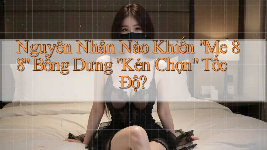 Nguyên Nhân Nào Khiến “Me 88” Bỗng Dưng “Kén Chọn” Tốc Độ?
