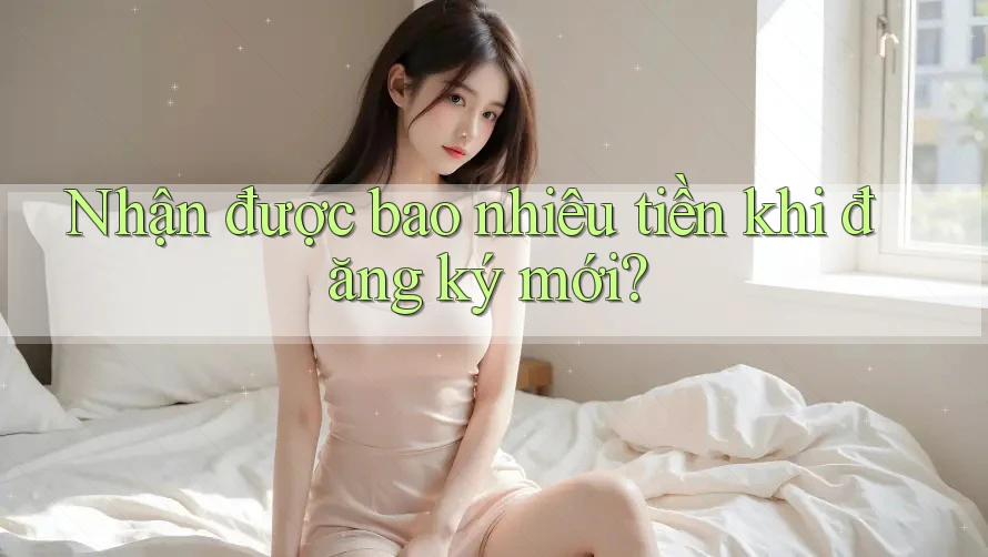 Nhận được bao nhiêu tiền khi đăng ký mới?