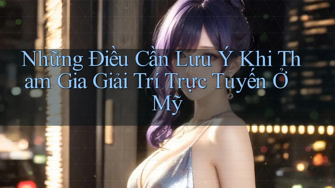 Những Điều Cần Lưu Ý Khi Tham Gia Giải Trí Trực Tuyến Ở Mỹ Những Điều Cần Lưu Ý Khi Tham Gia Giải Trí Trực Tuyến Ở Mỹ