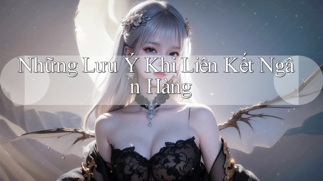 Những Lưu Ý Khi Liên Kết Ngân Hàng