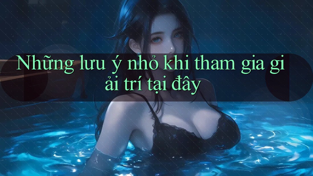 Những lưu ý nhỏ khi tham gia giải trí tại đây Những lưu ý nhỏ khi tham gia giải trí tại đây