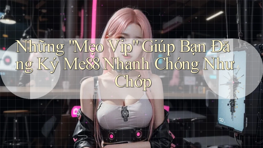 Những “Mẹo Vip” Giúp Bạn Đăng Ký Me88 Nhanh Chóng Như Chớp