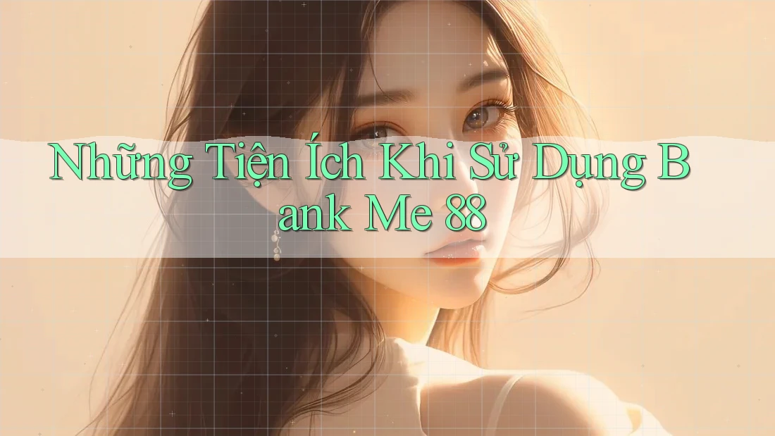 Những Tiện Ích Khi Sử Dụng Bank Me 88