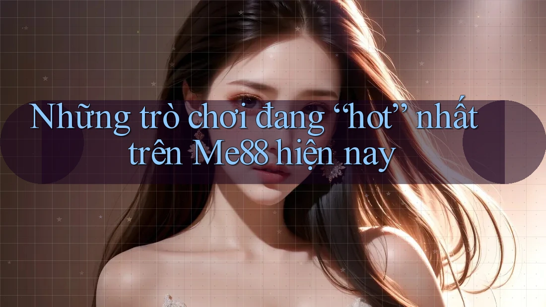 Những trò chơi đang “hot” nhất trên Me88 hiện nay Những trò chơi đang “hot” nhất trên Me88 hiện nay