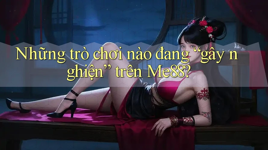 Những trò chơi nào đang “gây nghiện” trên Me88?