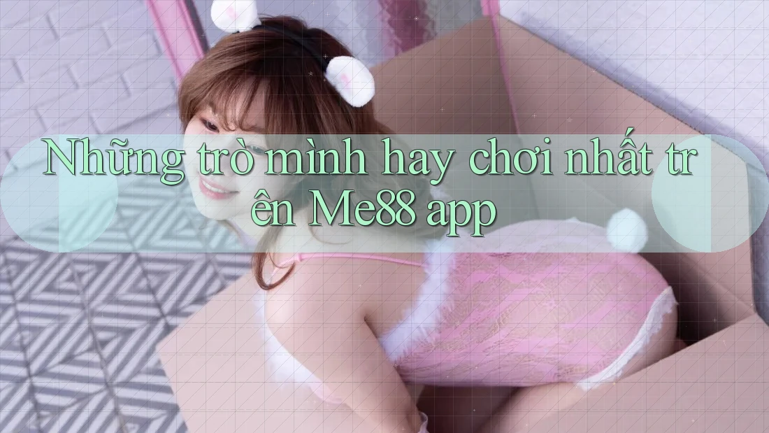 Những trò mình hay chơi nhất trên Me88 app