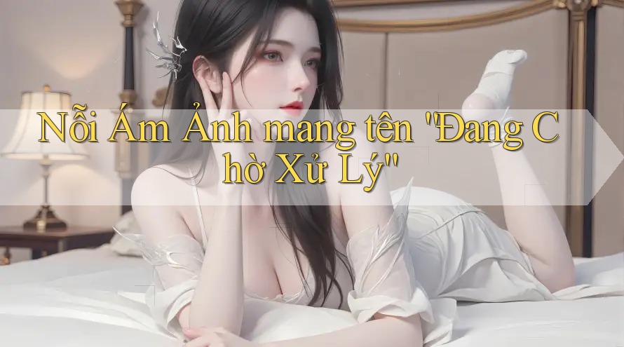 Nỗi Ám Ảnh mang tên “Đang Chờ Xử Lý” Nỗi Ám Ảnh mang tên “Đang Chờ Xử Lý”