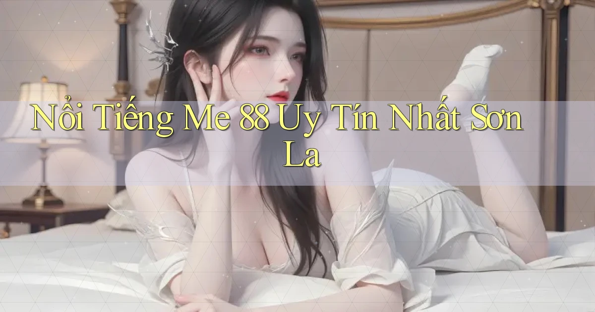 nổi tiếng me 88 uy tín nhất Sơn La