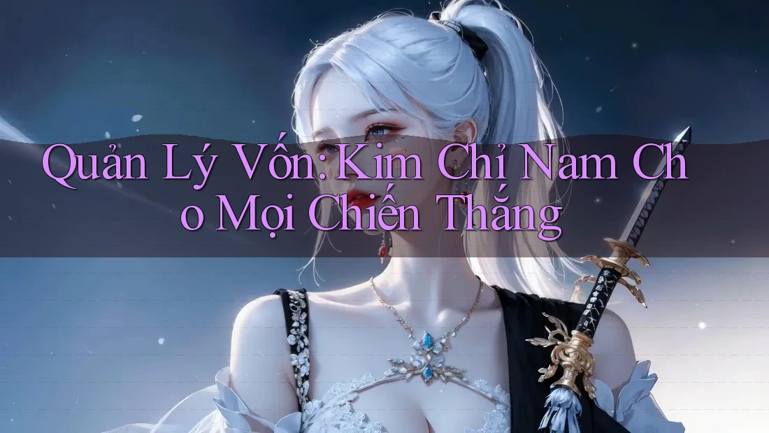 Quản Lý Vốn: Kim Chỉ Nam Cho Mọi Chiến Thắng