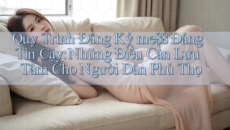 Quy Trình Đăng Ký me88 Đáng Tin Cậy: Những Điều Cần Lưu Tâm Cho Người Dân Phú Thọ Quy Trình Đăng Ký me88 Đáng Tin Cậy: Những Điều Cần Lưu Tâm Cho Người Dân Phú Thọ