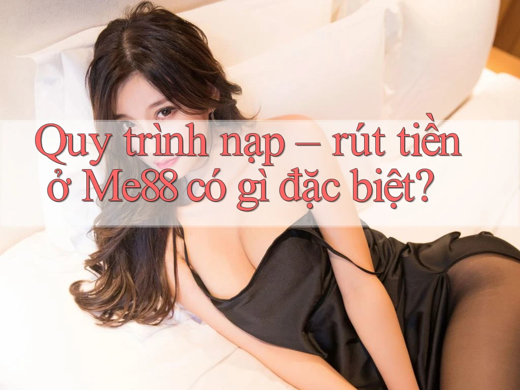 Quy trình nạp – rút tiền ở Me88 có gì đặc biệt?