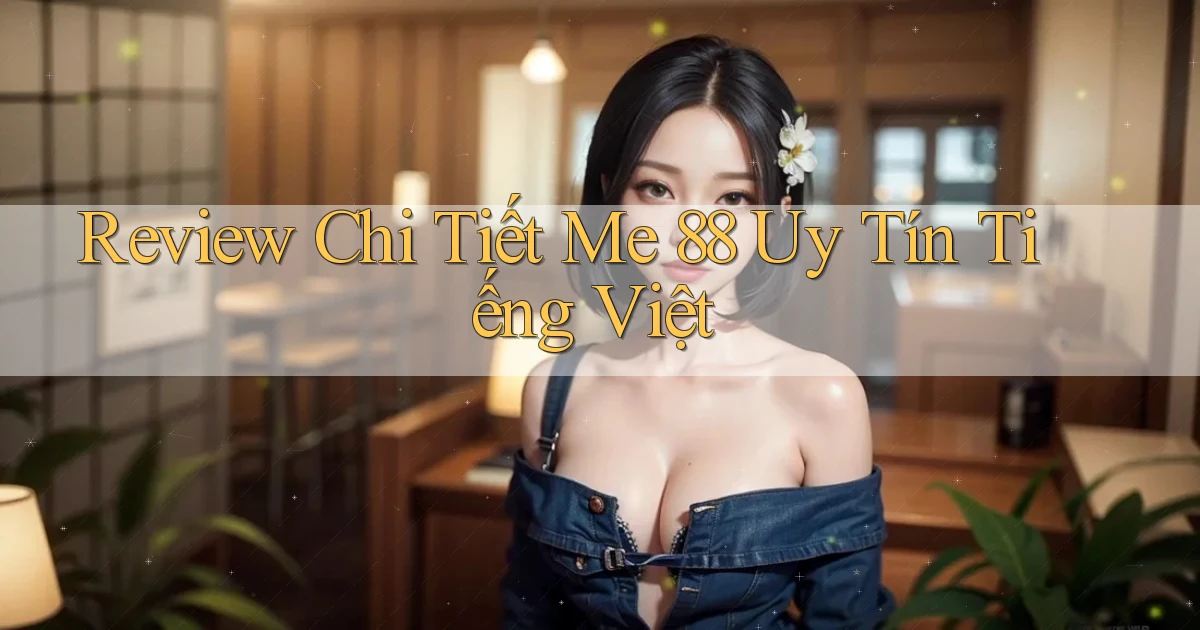 review chi tiết me 88 uy tín tiếng việt
