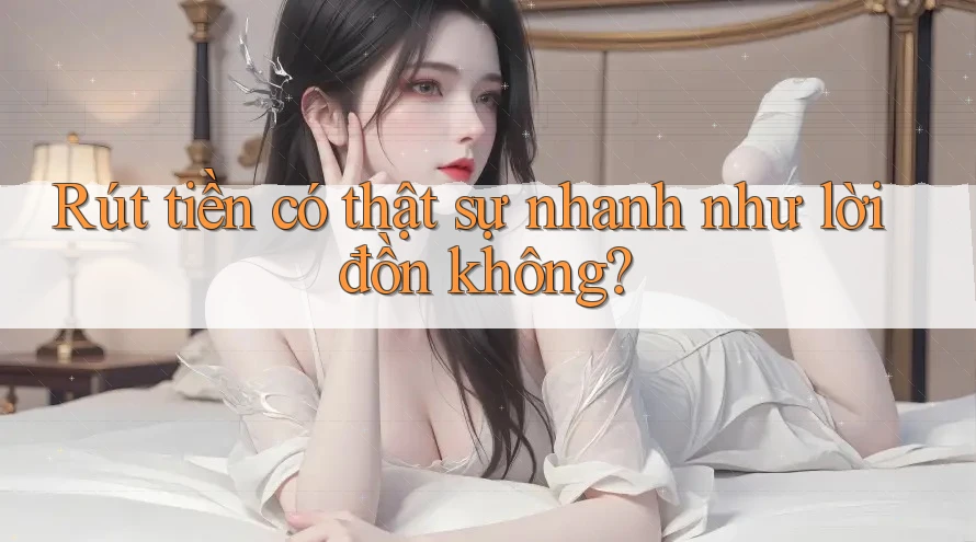 Rút tiền có thật sự nhanh như lời đồn không?
