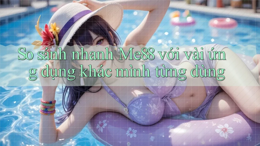 So sánh nhanh Me88 với vài ứng dụng khác mình từng dùng So sánh nhanh Me88 với vài ứng dụng khác mình từng dùng